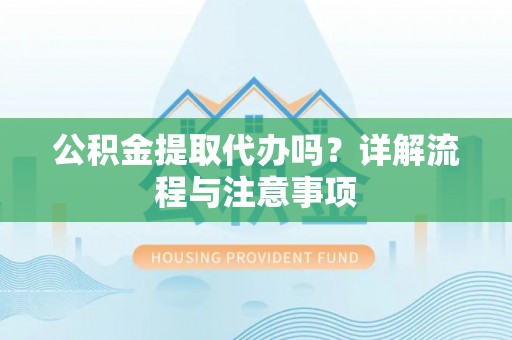 长治公积金提取代办吗？详解流程与注意事项