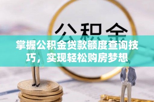 长治掌握公积金贷款额度查询技巧，实现轻松购房梦想