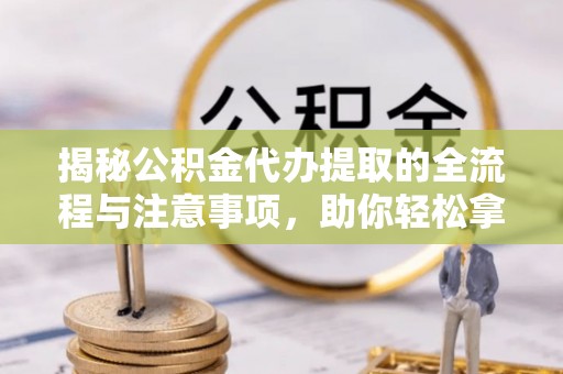 长治揭秘公积金代办提取的全流程与注意事项，助你轻松拿回属于自己的钱