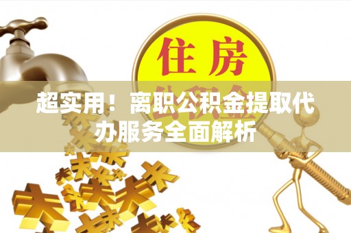 长治超实用！离职公积金提取代办服务全面解析